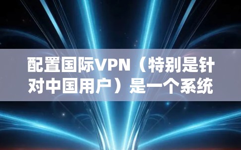 配置国际VPN（特别是针对中国用户）是一个系统工程，涉及多个步骤和配置选项。以下是一个详细的指南，帮助您逐步安装和配置国际VPN