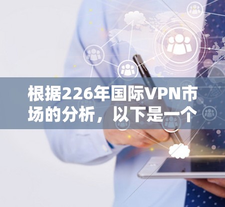 根据226年国际VPN市场的分析,以下是一个总结 根据226年国际VPN市场的分析,以下是一个总结