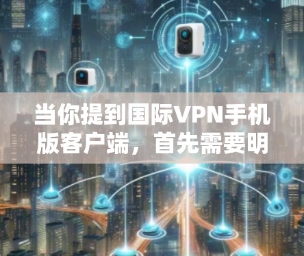 当你提到国际VPN手机版客户端,首先需要明确VPN指的是网络VPN,用于远程访问互联网。国际VPN通常指的是从一个国家(如中国)到另一个国家(如美国)或全球的VPN服务 当你提到国际VPN手机版客户端,首先需要明确VPN指的是网络VPN,用于远程访问互联网。国际VPN通常指的是从一个国家(如中国)到另一个国家(如美国)或全球的VPN服务