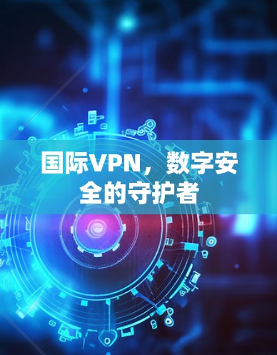 国际VPN,数字安全的守护者 国际VPN,数字安全的守护者