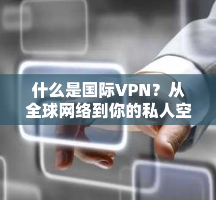 什么是国际VPN？从全球网络到你的私人空间