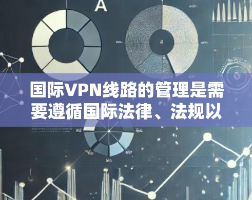 国际VPN线路的管理是需要遵循国际法律、法规以及国内法律法规的，确保数据安全、隐私保护以及合规使用。以下是一些关键点和步骤