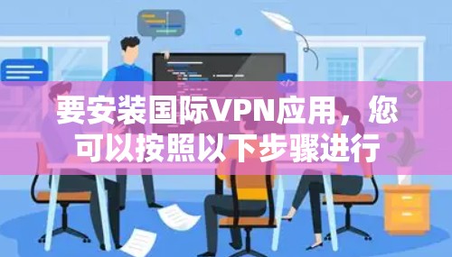 要安装国际VPN应用，您可以按照以下步骤进行