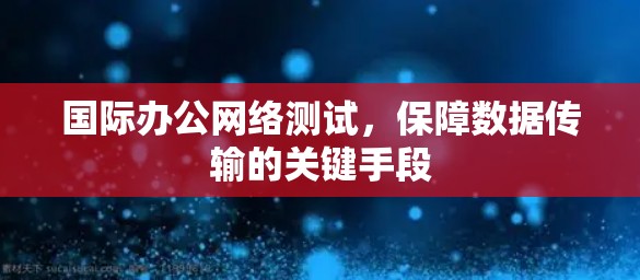 国际办公网络测试,保障数据传输的关键手段 国际办公网络测试,保障数据传输的关键手段