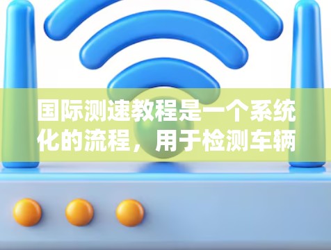 国际测速教程是一个系统化的流程,用于检测车辆在高速公路上的超速行为。以下是对该教程的详细说明 国际测速教程是一个系统化的流程,用于检测车辆在高速公路上的超速行为。以下是对该教程的详细说明