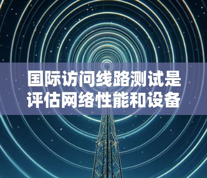 国际访问线路测试是评估网络性能和设备安全性的重要步骤。以下是详细的测试步骤和注意事项