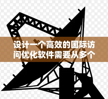 设计一个高效的国际访问优化软件需要从多个方面入手，确保功能全面、用户体验良好。以下是详细的设计建议