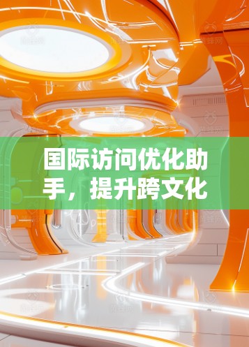 国际访问优化助手，提升跨文化交流的高效工具