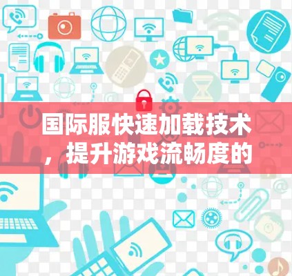 国际服快速加载技术，提升游戏流畅度的秘密