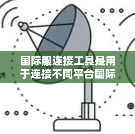 国际服连接工具是用于连接不同平台国际版游戏客户端的软件工具，具体来说，国内版原神作为客户端，支持在PC、主机和手机端访问国际版游戏。以下是其关键特点和使用步骤