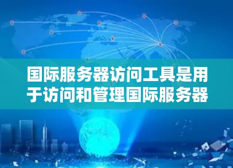 国际服务器访问工具是用于访问和管理国际服务器的软件，适用于不同地区的服务器环境。以下是对这些工具的分步指南