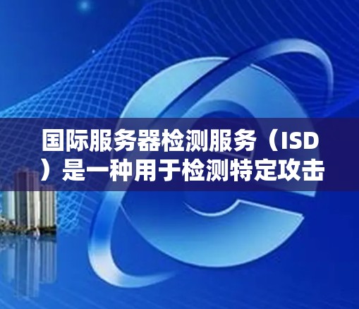 国际服务器检测服务（ISD）是一种用于检测特定攻击源和目标服务器的工具，主要针对DDoS攻击。以下是详细的使用步骤和信息