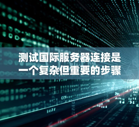 测试国际服务器连接是一个复杂但重要的步骤，涉及多个方面。以下是一个清晰、系统化的指南来帮助您进行国际服务器连接测试