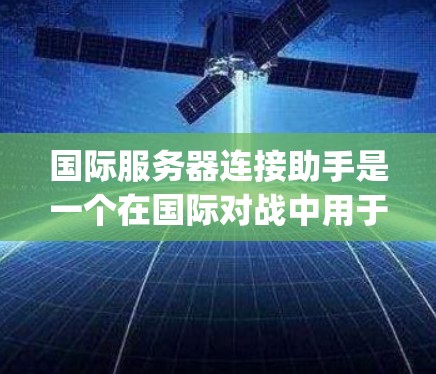 国际服务器连接助手是一个在国际对战中用于连接到国际服务器的辅助工具，通常由游戏内的国际连接管理器（国际连接Manager）负责。以下是对该工具的详细说明