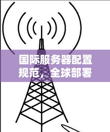 国际服务器配置规范，全球部署与兼容性指南