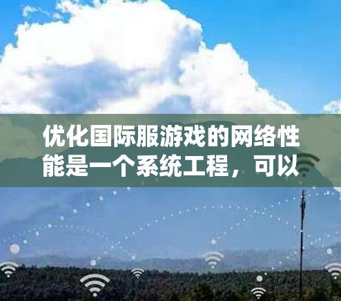 优化国际服游戏的网络性能是一个系统工程，可以从以下几个步骤进行