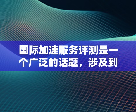 国际加速服务评测是一个广泛的话题，涉及到多种加速软件和工具。以下是一些常见的国际加速服务评测，供您参考