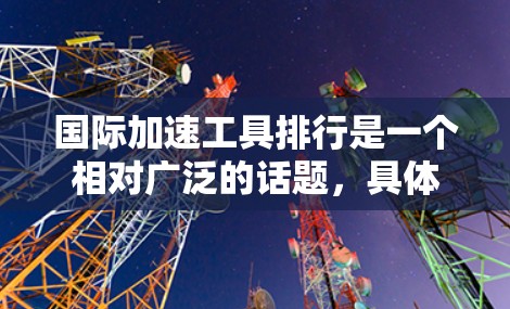 国际加速工具排行是一个相对广泛的话题，具体取决于你的需求和方向。以下是一些常见的国际加速工具及其特点，供你参考