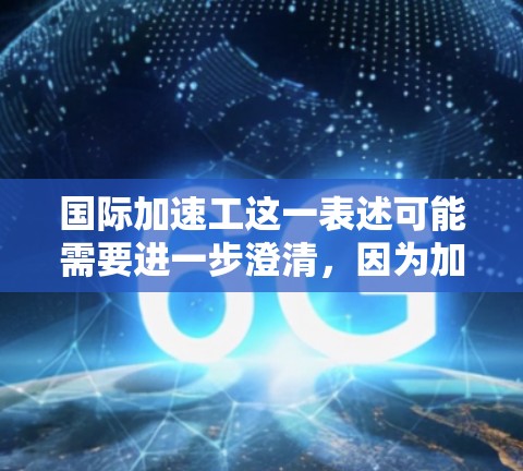 国际加速工这一表述可能需要进一步澄清，因为加速工通常指的是加速工作者或加速项目，而国际加速工可能是指在国际组织或领域中加速工作的团队或项目。以下是一些可能的解释和信息
