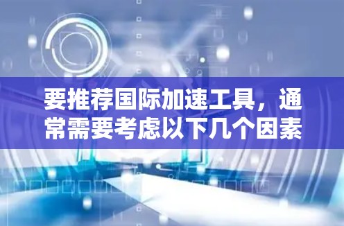要推荐国际加速工具，通常需要考虑以下几个因素