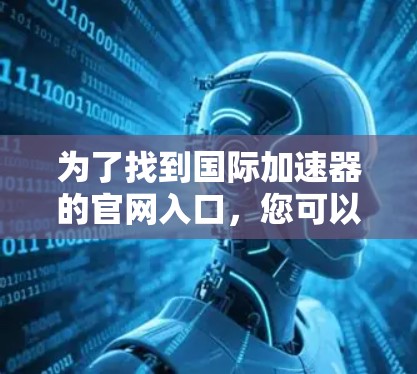 为了找到国际加速器的官网入口，您可以按照以下步骤进行