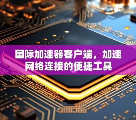 国际加速器客户端，加速网络连接的便捷工具