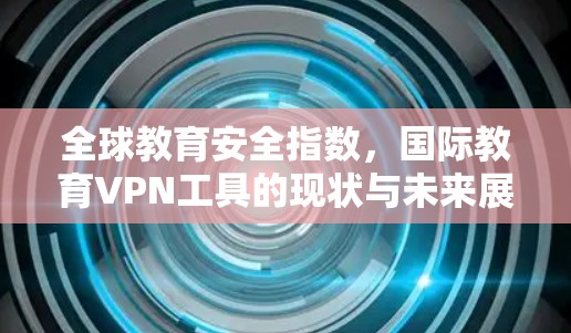 全球教育安全指数，国际教育VPN工具的现状与未来展望