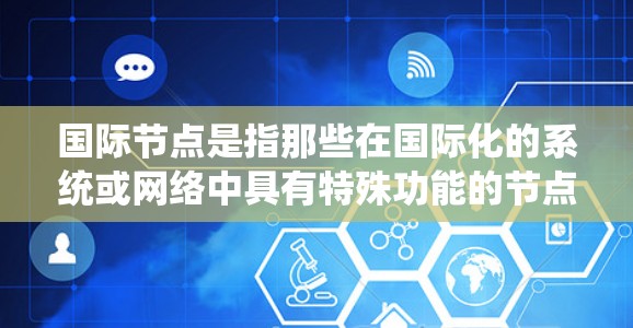 国际节点是指那些在国际化的系统或网络中具有特殊功能的节点，通常涉及跨文化、跨语言和跨国家的内容管理。这些节点可能包括但不限于以下几类