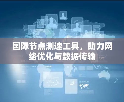 国际节点测速工具，助力网络优化与数据传输
