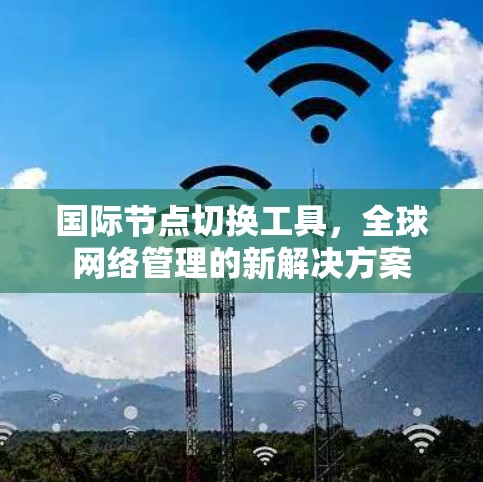 国际节点切换工具，全球网络管理的新解决方案