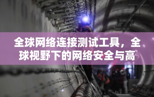 全球网络连接测试工具，全球视野下的网络安全与高效通信