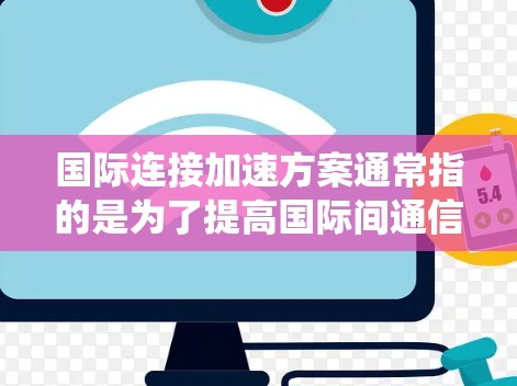 国际连接加速方案通常指的是为了提高国际间通信效率、连接速度和可靠性的技术或系统设计。以下是一些可能涉及的国际连接加速方案，以及它们的重要性