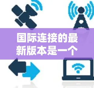 国际连接的最新版本是一个持续 evolve的过程，涉及网络设备、软件和管理工具的更新。以下是从设备、软件和网络管理等多个角度整理的最新信息