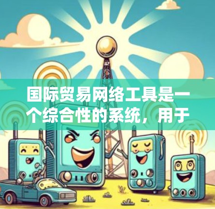 国际贸易网络工具是一个综合性的系统，用于管理全球贸易和物流。以下是一些主要的工具及其功能，帮助组织和执行国际贸易活动