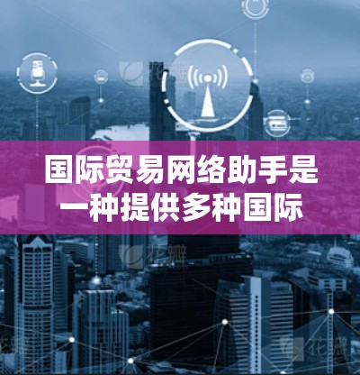 国际贸易网络助手是一种提供多种国际交易相关服务的网络平台或工具，旨在帮助用户在国际贸易中获取信息、进行咨询或解决问题。以下是几种常见的国际贸易网络助手类型