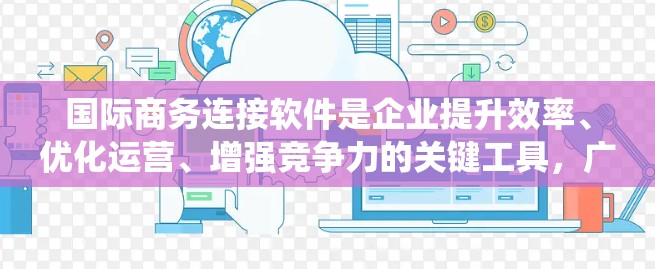 国际商务连接软件是企业提升效率、优化运营、增强竞争力的关键工具，广泛应用于跨国贸易、物流管理、支付系统和客户关系管理等领域。以下是一些常用的国际商务连接软件及其特点
