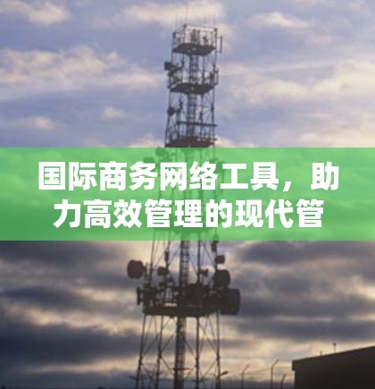 国际商务网络工具，助力高效管理的现代管理方法