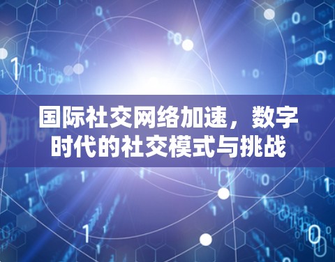 国际社交网络加速，数字时代的社交模式与挑战