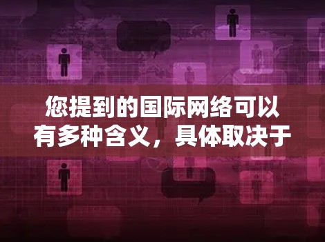 您提到的国际网络可以有多种含义，具体取决于上下文。以下是一些可能的解释