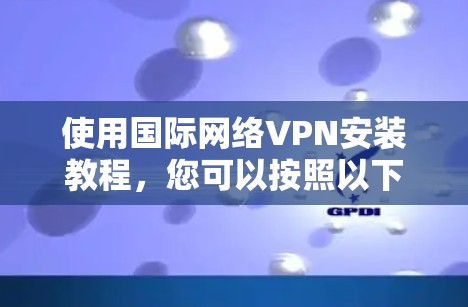 使用国际网络VPN安装教程，您可以按照以下步骤进行