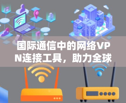 国际通信中的网络VPN连接工具，助力全球数据流动的智通方案