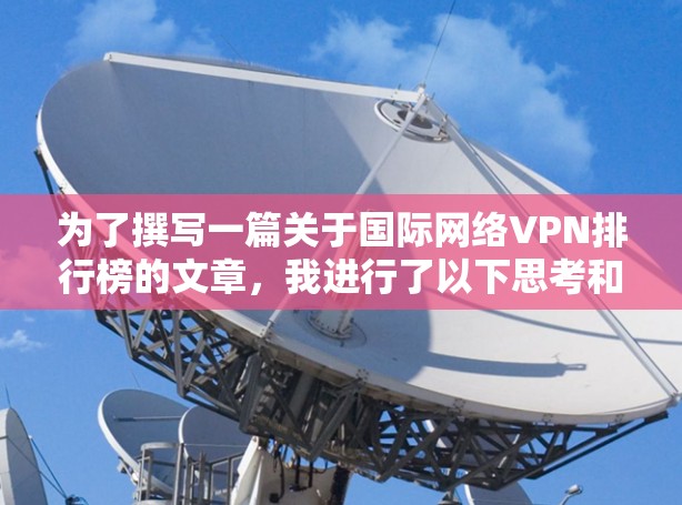 为了撰写一篇关于国际网络VPN排行榜的文章，我进行了以下思考和整理