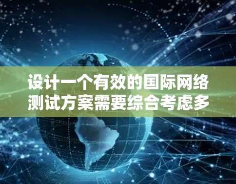 设计一个有效的国际网络测试方案需要综合考虑多个方面，包括网络基础、英语表达能力和国际适应能力。以下是详细的步骤说明
