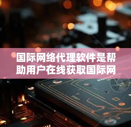 国际网络代理软件是帮助用户在线获取国际网络服务的工具，涵盖从获取IP地址到管理网络流量的各个方面，包括加密、流量控制、流量管理等。以下是关于这些软件的详细信息
