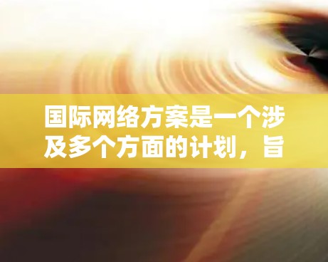 国际网络方案是一个涉及多个方面的计划，旨在为用户提供一个能够在全球范围内访问和使用的网络环境。以下是一个详细的国际网络方案框架，供你参考