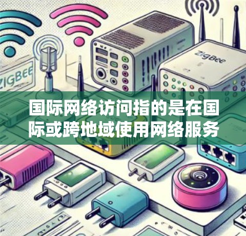 国际网络访问指的是在国际或跨地域使用网络服务、设备或软件的过程。以下是一些关于国际网络访问的常见问题和解答