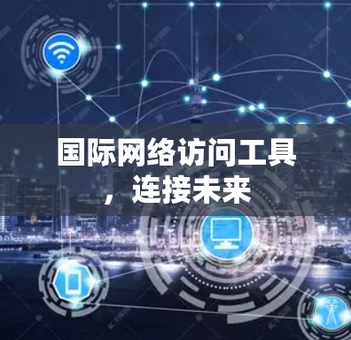 国际网络访问工具，连接未来