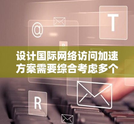 设计国际网络访问加速方案需要综合考虑多个因素，确保网络稳定可靠。以下是详细的步骤指南