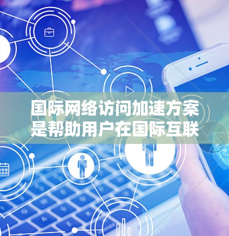 国际网络访问加速方案是帮助用户在国际互联网上高效访问需要的资源（如网页、文档、视频等）的措施。以下是一些常见的国际网络访问加速方案及其解析