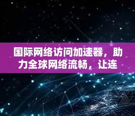 国际网络访问加速器，助力全球网络流畅，让连接更顺畅